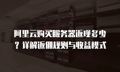 阿里云购买服务器返现多少？详解返佣规则与收益模式