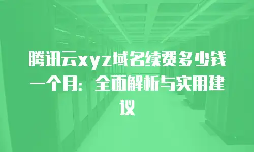 腾讯云xyz域名续费多少钱一个月：全面解析与实用建议
