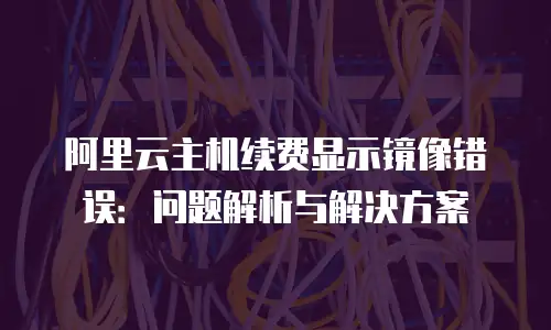 阿里云主机续费显示镜像错误：问题解析与解决方案