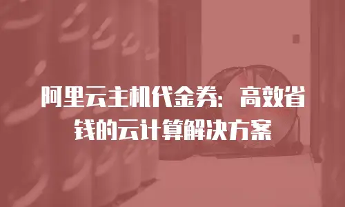 阿里云主机代金券：高效省钱的云计算解决方案