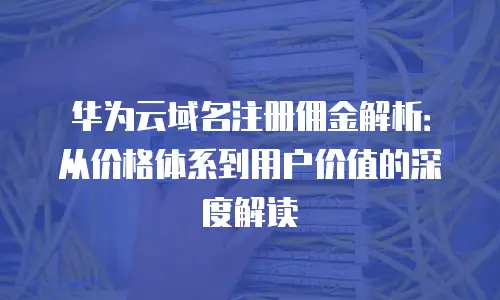 华为云域名注册佣金解析：从价格体系到用户价值的深度解读