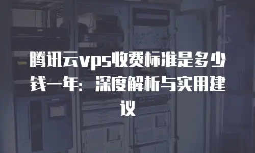 腾讯云vps收费标准是多少钱一年：深度解析与实用建议