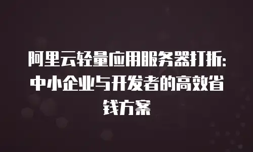 阿里云轻量应用服务器打折：中小企业与开发者的高效省钱方案