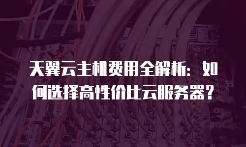 天翼云主机费用全解析：如何选择高性价比云服务器？
