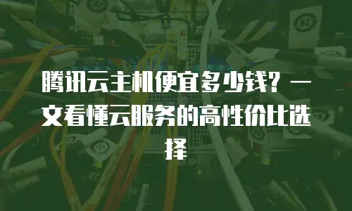 腾讯云主机便宜多少钱？一文看懂云服务的高性价比选择