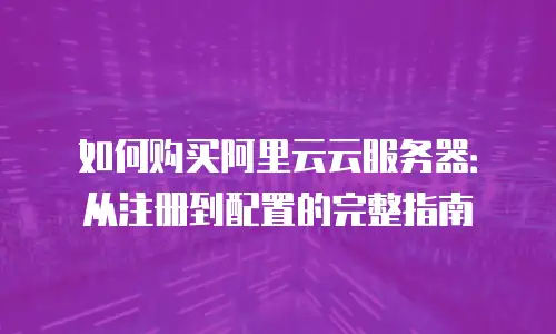 如何购买阿里云云服务器：从注册到配置的完整指南