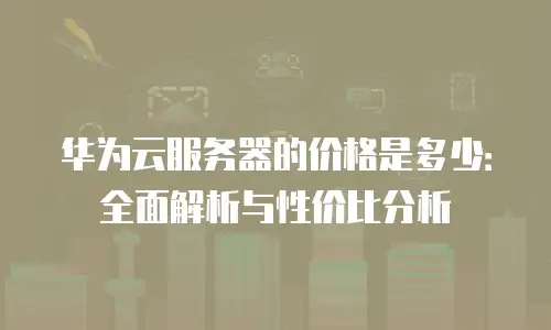 华为云服务器的价格是多少：全面解析与性价比分析