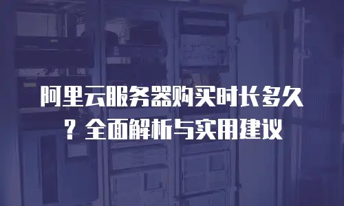 阿里云服务器购买时长多久？全面解析与实用建议