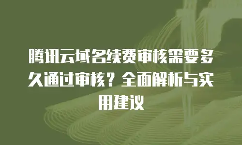 腾讯云域名续费审核需要多久通过审核？全面解析与实用建议