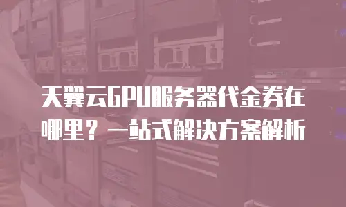 天翼云GPU服务器代金券在哪里？一站式解决方案解析