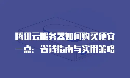 腾讯云服务器如何购买便宜一点：省钱指南与实用策略