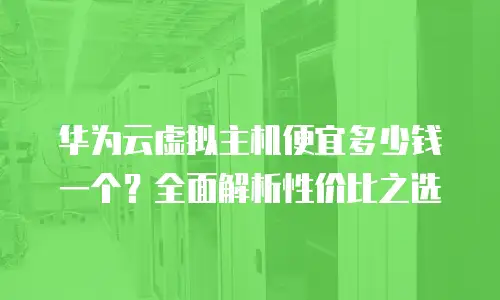 华为云虚拟主机便宜多少钱一个？全面解析性价比之选
