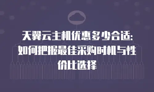 天翼云主机优惠多少合适：如何把握最佳采购时机与性价比选择