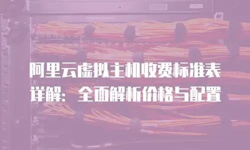 阿里云虚拟主机收费标准表详解：全面解析价格与配置