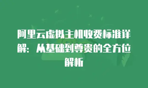 阿里云虚拟主机收费标准详解：从基础到尊贵的全方位解析