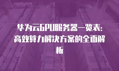 华为云GPU服务器一览表：高效算力解决方案的全面解析