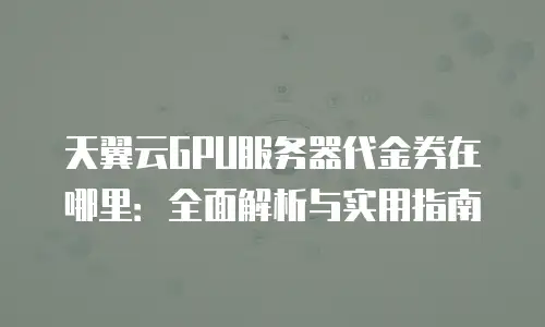 天翼云GPU服务器代金券在哪里：全面解析与实用指南