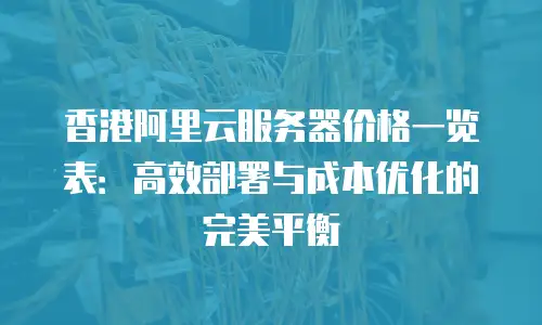 香港阿里云服务器价格一览表：高效部署与成本优化的完美平衡