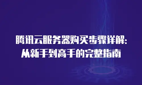 腾讯云服务器购买步骤详解：从新手到高手的完整指南