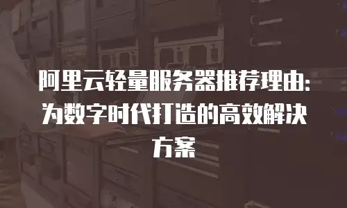 阿里云轻量服务器推荐理由：为数字时代打造的高效解决方案