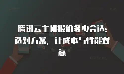 腾讯云主机报价多少合适：选对方案，让成本与性能双赢