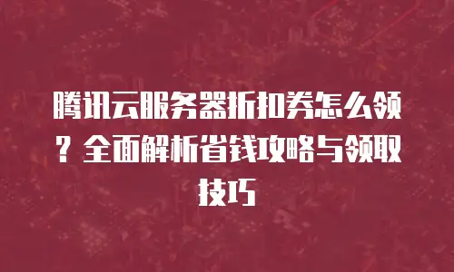 腾讯云服务器折扣券怎么领？全面解析省钱攻略与领取技巧