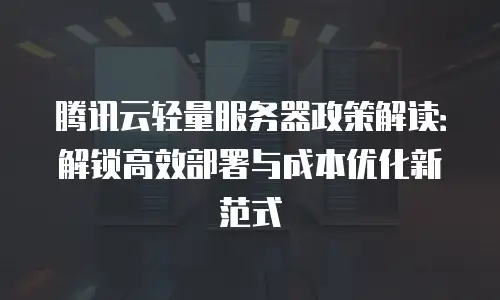 腾讯云轻量服务器政策解读：解锁高效部署与成本优化新范式