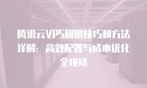 腾讯云VPS租用技巧和方法详解：高效配置与成本优化全攻略