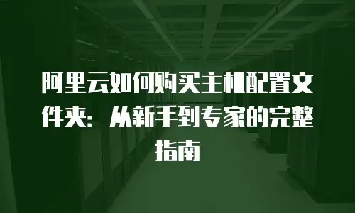 阿里云如何购买主机配置文件夹：从新手到专家的完整指南