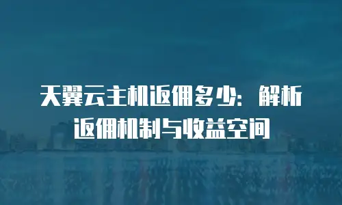 天翼云主机返佣多少：解析返佣机制与收益空间
