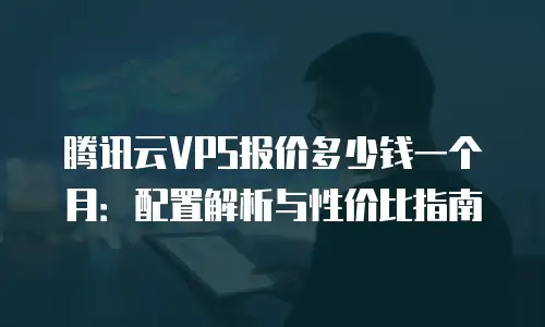腾讯云VPS报价多少钱一个月：配置解析与性价比指南
