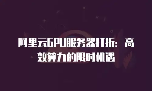阿里云GPU服务器打折：高效算力的限时机遇