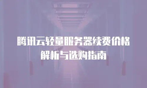 腾讯云轻量服务器续费价格解析与选购指南