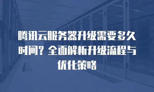 腾讯云服务器升级需要多久时间？全面解析升级流程与优化策略