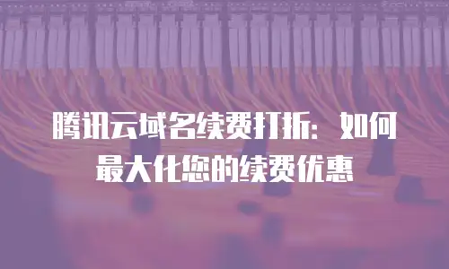 腾讯云域名续费打折：如何最大化您的续费优惠