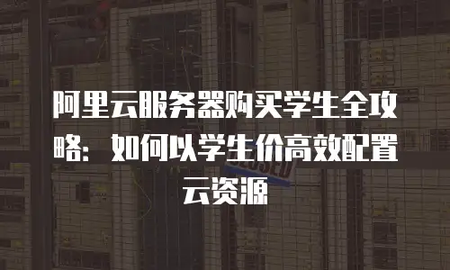 阿里云服务器购买学生全攻略：如何以学生价高效配置云资源