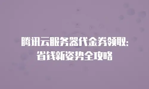 腾讯云服务器代金券领取：省钱新姿势全攻略