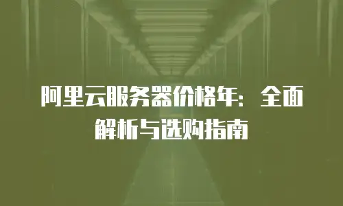 阿里云服务器价格年：全面解析与选购指南