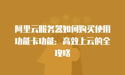 阿里云服务器如何购买使用功能卡功能：高效上云的全攻略