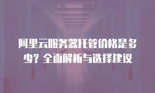 阿里云服务器托管价格是多少？全面解析与选择建议