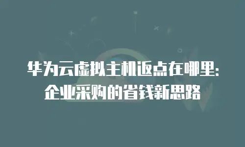华为云虚拟主机返点在哪里：企业采购的省钱新思路