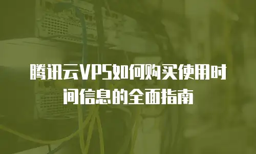 腾讯云VPS如何购买使用时间信息的全面指南