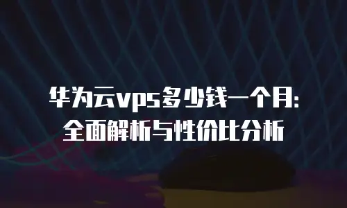 华为云vps多少钱一个月：全面解析与性价比分析