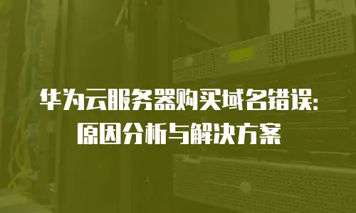 华为云服务器购买域名错误：原因分析与解决方案
