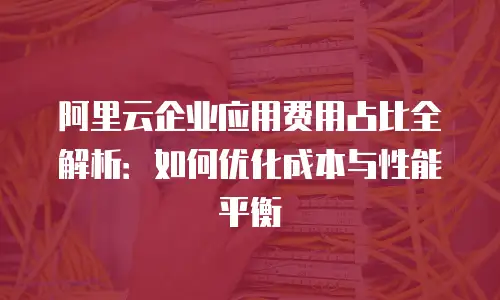 阿里云企业应用费用占比全解析：如何优化成本与性能平衡
