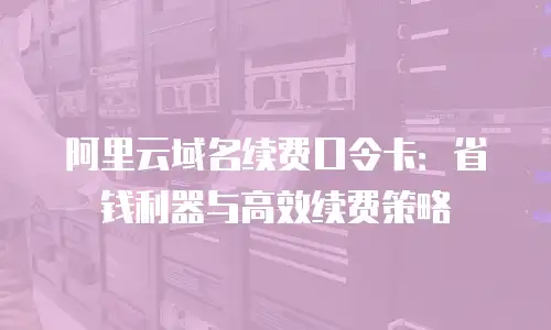 阿里云域名续费口令卡：省钱利器与高效续费策略