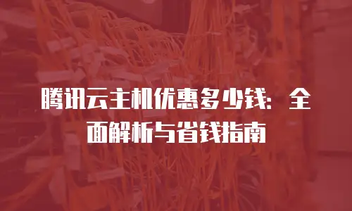 腾讯云主机优惠多少钱：全面解析与省钱指南