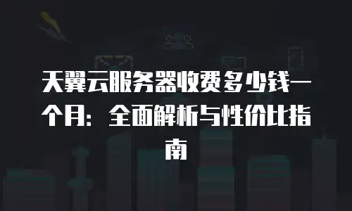 天翼云服务器收费多少钱一个月：全面解析与性价比指南