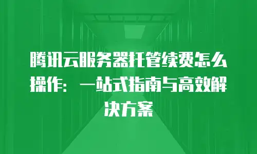 腾讯云服务器托管续费怎么操作：一站式指南与高效解决方案