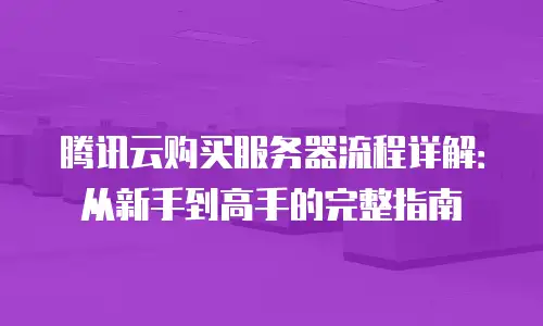 腾讯云购买服务器流程详解：从新手到高手的完整指南